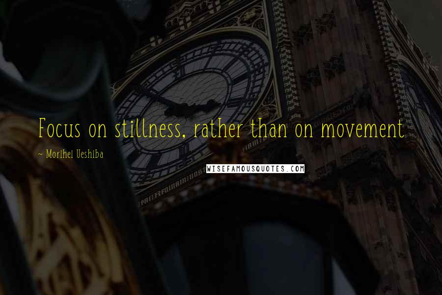 Morihei Ueshiba Quotes: Focus on stillness, rather than on movement