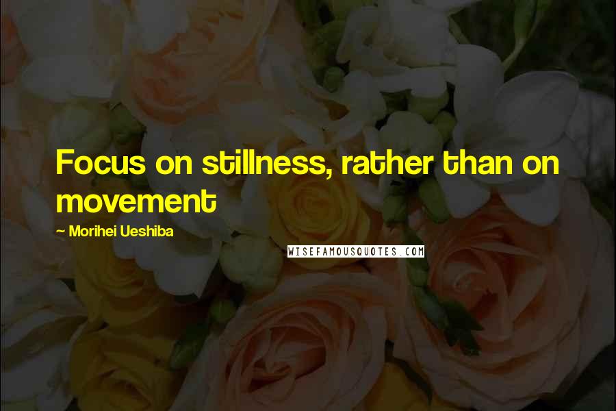 Morihei Ueshiba Quotes: Focus on stillness, rather than on movement