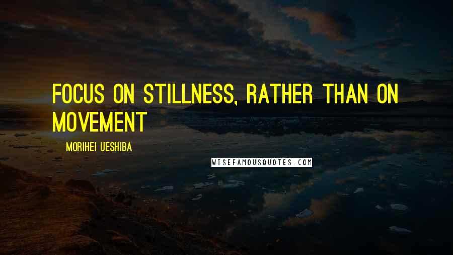 Morihei Ueshiba Quotes: Focus on stillness, rather than on movement