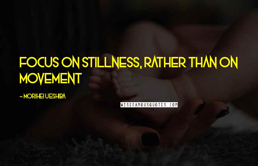 Morihei Ueshiba Quotes: Focus on stillness, rather than on movement