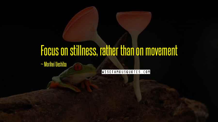 Morihei Ueshiba Quotes: Focus on stillness, rather than on movement