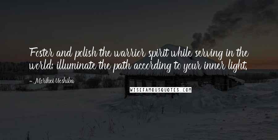 Morihei Ueshiba Quotes: Foster and polish the warrior spirit while serving in the world; illuminate the path according to your inner light.