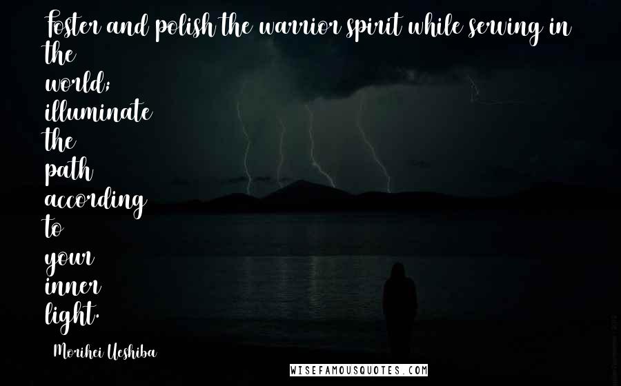 Morihei Ueshiba Quotes: Foster and polish the warrior spirit while serving in the world; illuminate the path according to your inner light.