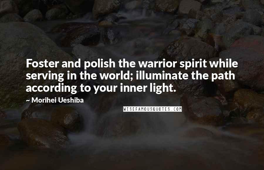 Morihei Ueshiba Quotes: Foster and polish the warrior spirit while serving in the world; illuminate the path according to your inner light.