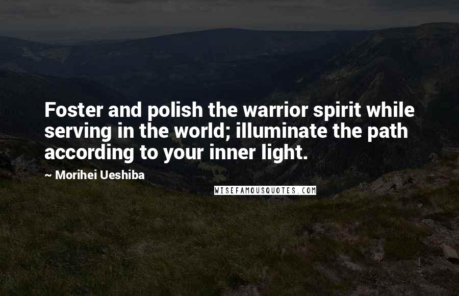 Morihei Ueshiba Quotes: Foster and polish the warrior spirit while serving in the world; illuminate the path according to your inner light.
