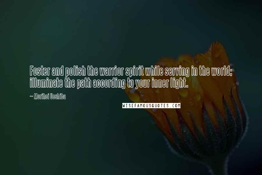 Morihei Ueshiba Quotes: Foster and polish the warrior spirit while serving in the world; illuminate the path according to your inner light.
