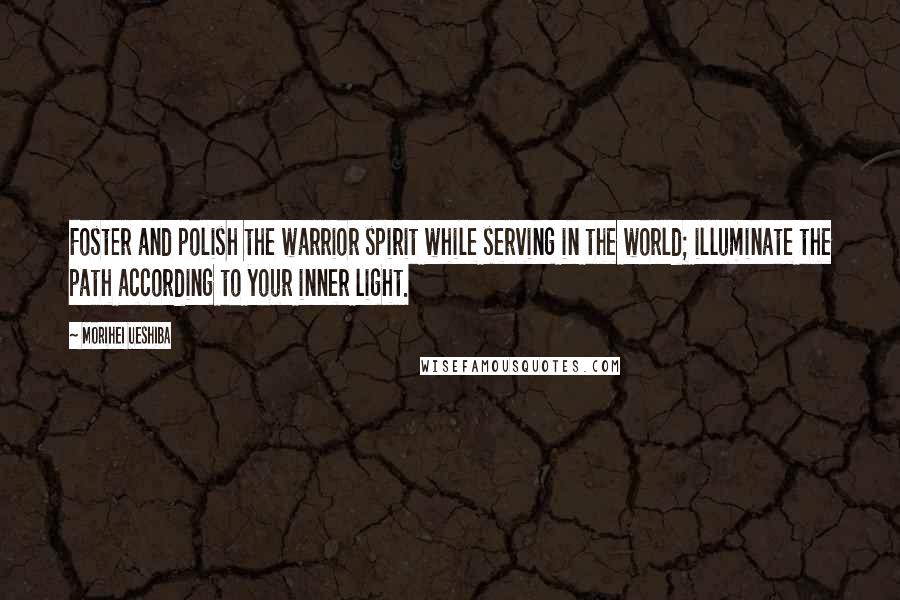 Morihei Ueshiba Quotes: Foster and polish the warrior spirit while serving in the world; illuminate the path according to your inner light.