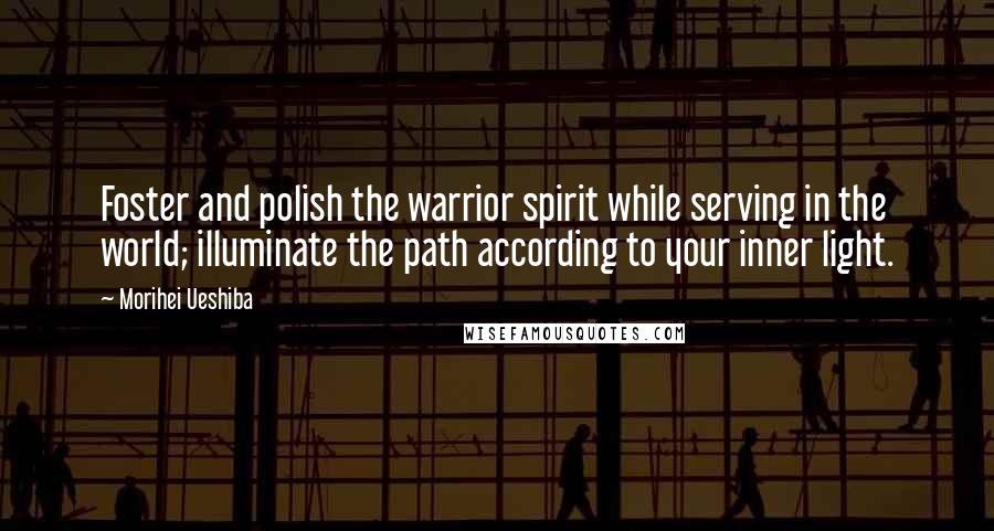 Morihei Ueshiba Quotes: Foster and polish the warrior spirit while serving in the world; illuminate the path according to your inner light.