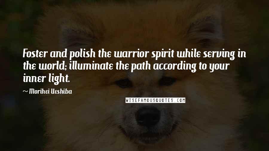 Morihei Ueshiba Quotes: Foster and polish the warrior spirit while serving in the world; illuminate the path according to your inner light.