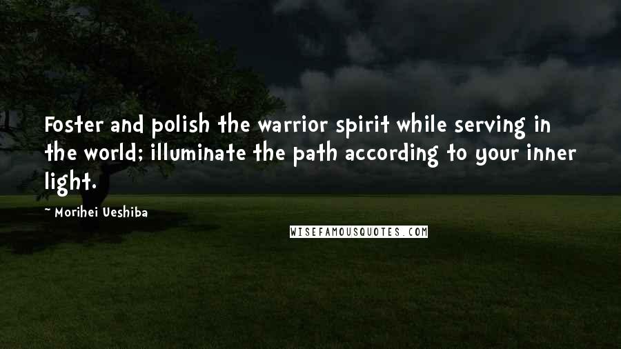 Morihei Ueshiba Quotes: Foster and polish the warrior spirit while serving in the world; illuminate the path according to your inner light.