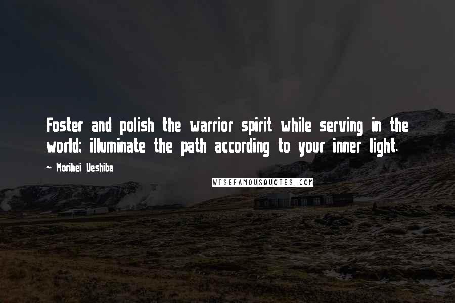 Morihei Ueshiba Quotes: Foster and polish the warrior spirit while serving in the world; illuminate the path according to your inner light.