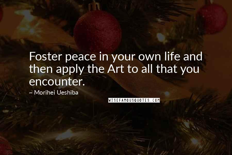 Morihei Ueshiba Quotes: Foster peace in your own life and then apply the Art to all that you encounter.