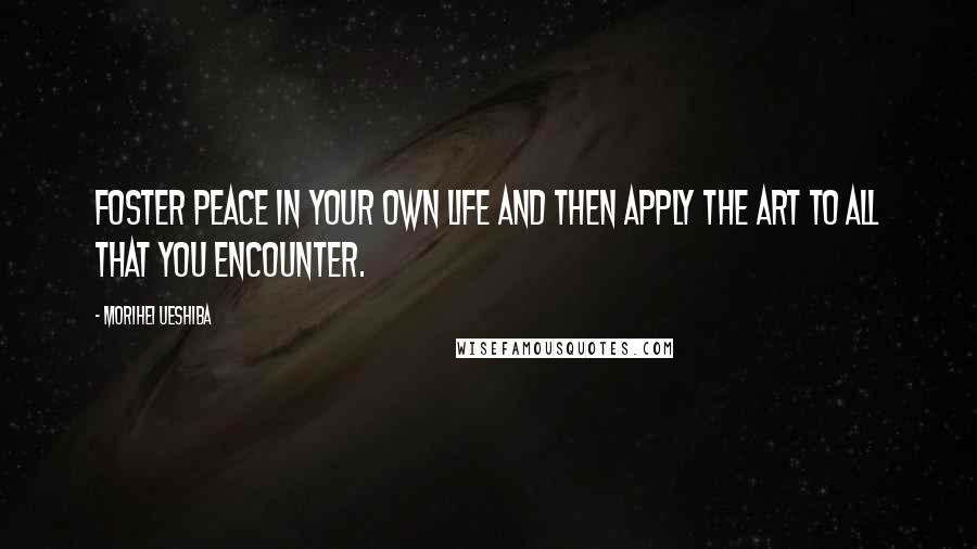 Morihei Ueshiba Quotes: Foster peace in your own life and then apply the Art to all that you encounter.