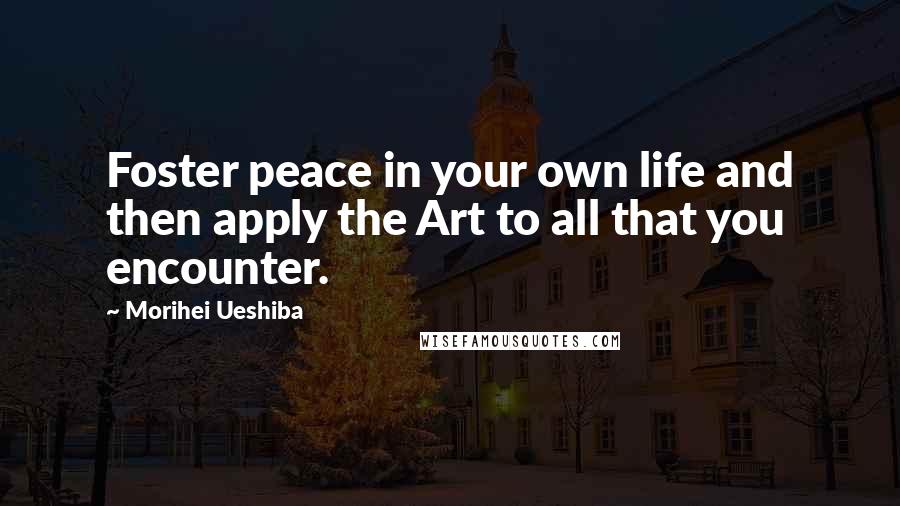 Morihei Ueshiba Quotes: Foster peace in your own life and then apply the Art to all that you encounter.