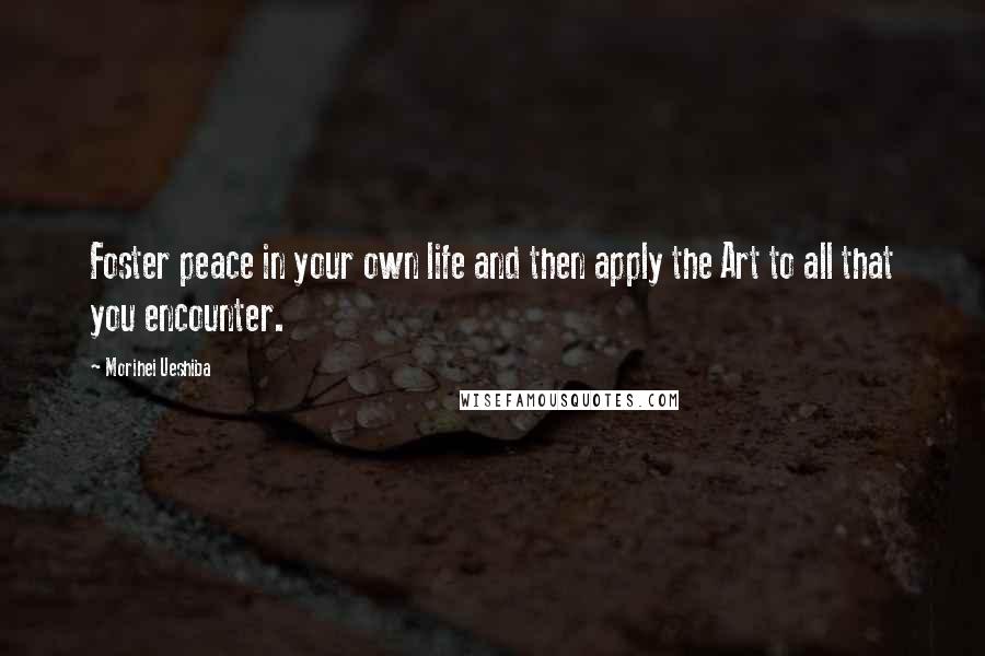 Morihei Ueshiba Quotes: Foster peace in your own life and then apply the Art to all that you encounter.