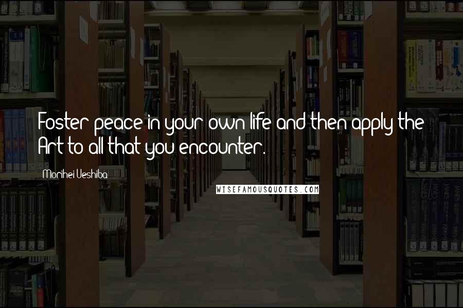 Morihei Ueshiba Quotes: Foster peace in your own life and then apply the Art to all that you encounter.