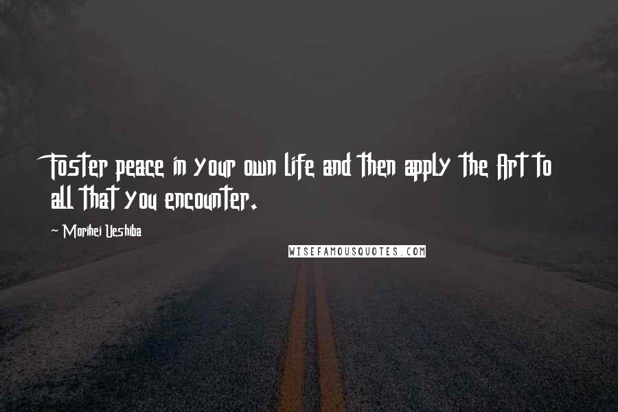 Morihei Ueshiba Quotes: Foster peace in your own life and then apply the Art to all that you encounter.