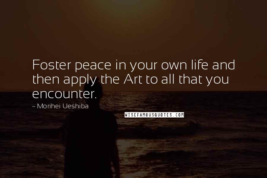 Morihei Ueshiba Quotes: Foster peace in your own life and then apply the Art to all that you encounter.
