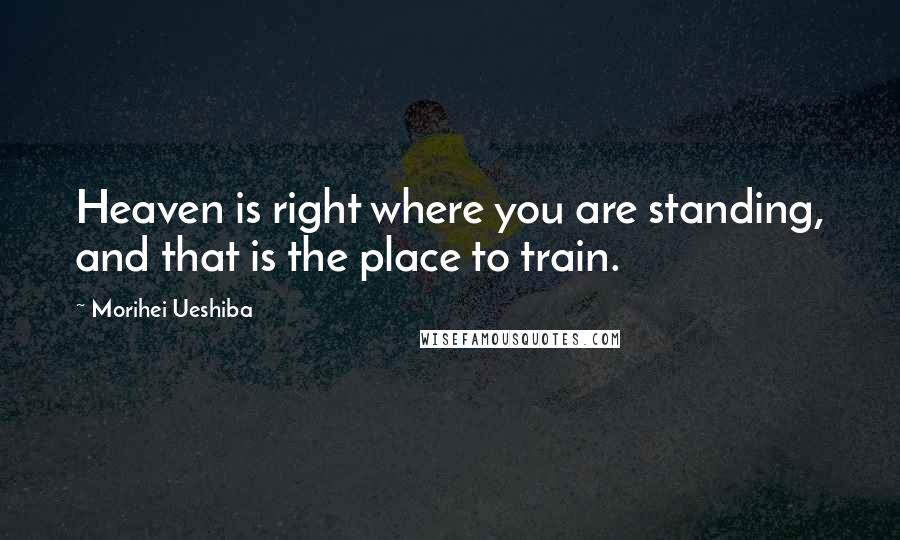 Morihei Ueshiba Quotes: Heaven is right where you are standing, and that is the place to train.