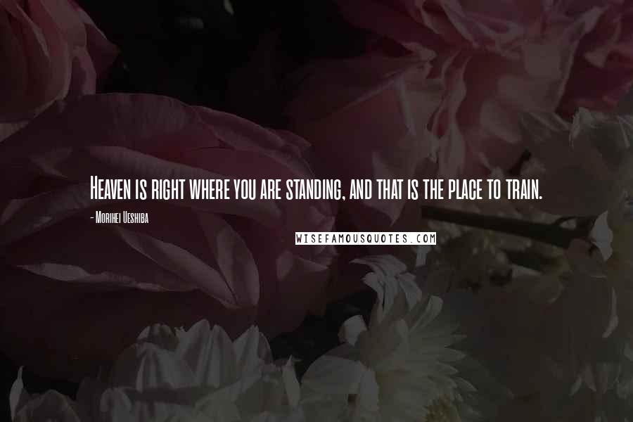 Morihei Ueshiba Quotes: Heaven is right where you are standing, and that is the place to train.