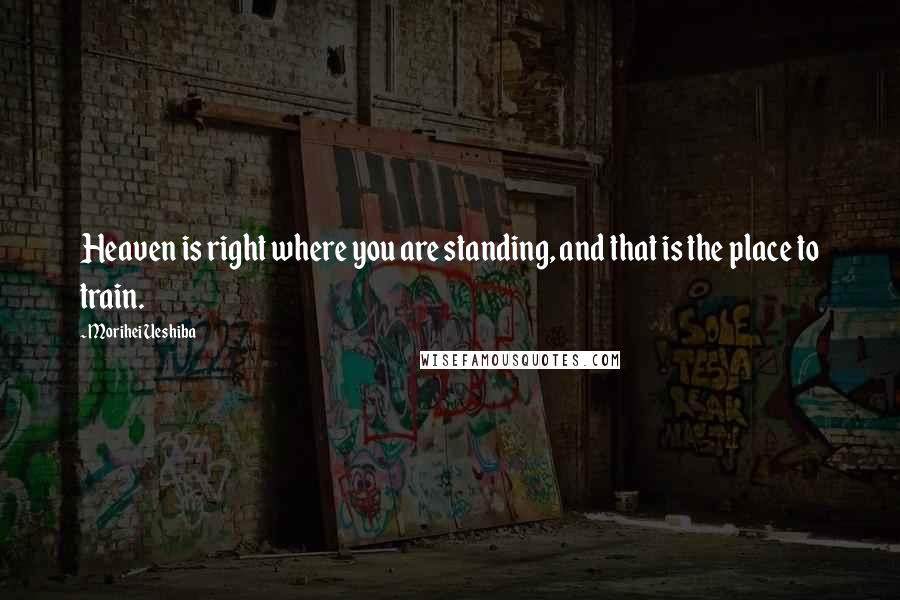 Morihei Ueshiba Quotes: Heaven is right where you are standing, and that is the place to train.