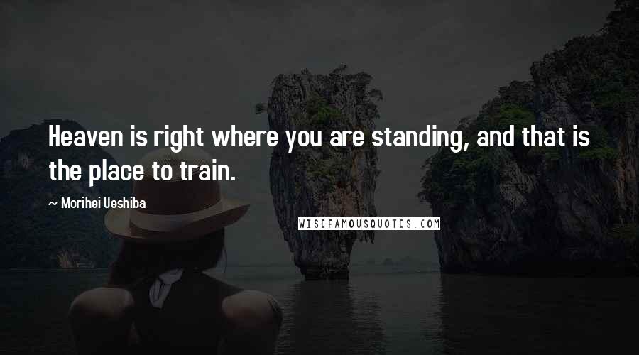 Morihei Ueshiba Quotes: Heaven is right where you are standing, and that is the place to train.