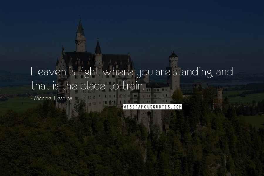 Morihei Ueshiba Quotes: Heaven is right where you are standing, and that is the place to train.