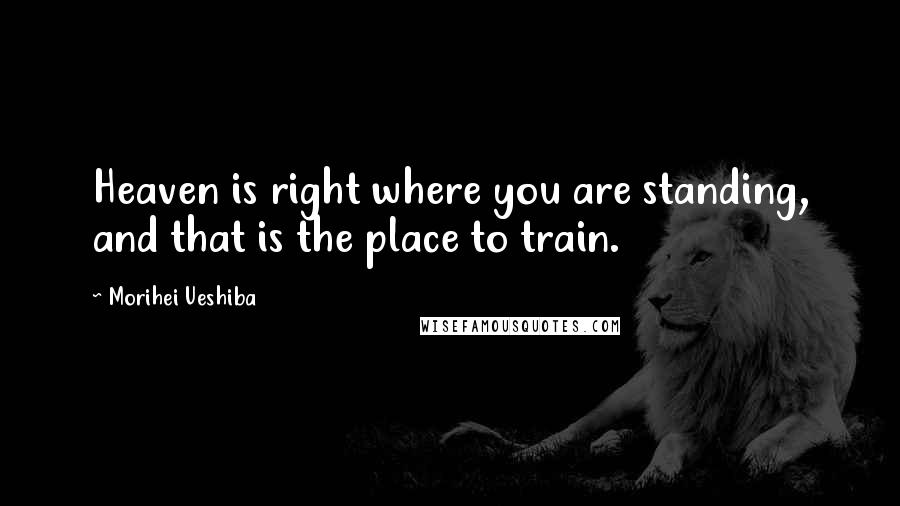 Morihei Ueshiba Quotes: Heaven is right where you are standing, and that is the place to train.