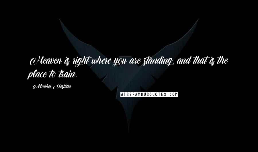 Morihei Ueshiba Quotes: Heaven is right where you are standing, and that is the place to train.