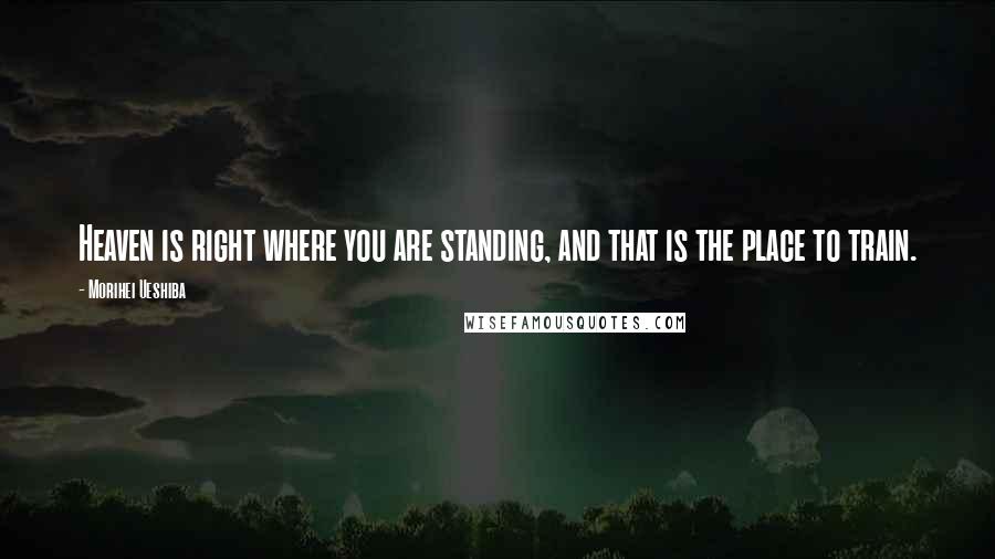 Morihei Ueshiba Quotes: Heaven is right where you are standing, and that is the place to train.