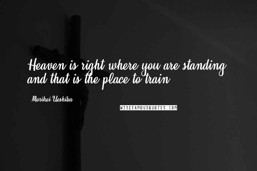 Morihei Ueshiba Quotes: Heaven is right where you are standing, and that is the place to train.