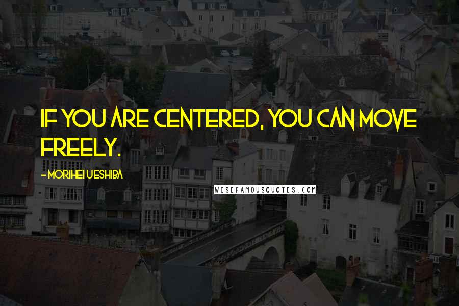 Morihei Ueshiba Quotes: If you are centered, you can move freely.