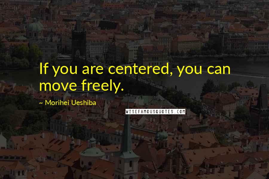 Morihei Ueshiba Quotes: If you are centered, you can move freely.