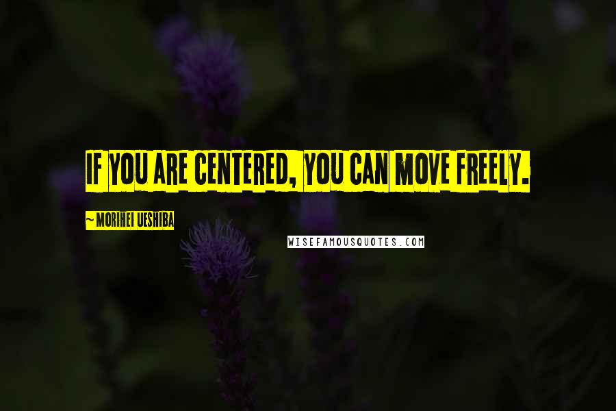 Morihei Ueshiba Quotes: If you are centered, you can move freely.