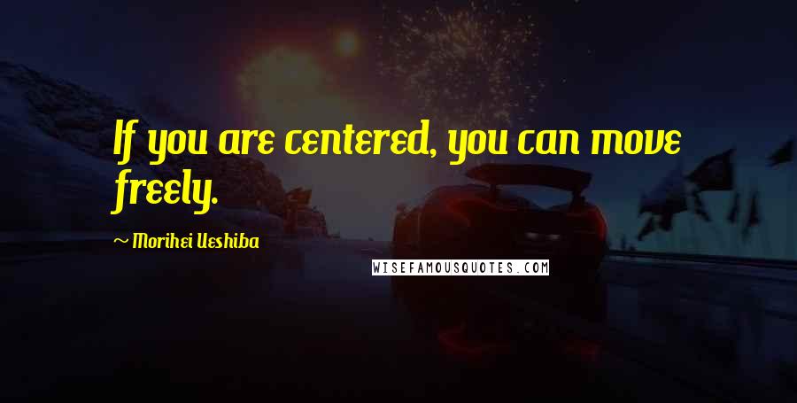 Morihei Ueshiba Quotes: If you are centered, you can move freely.