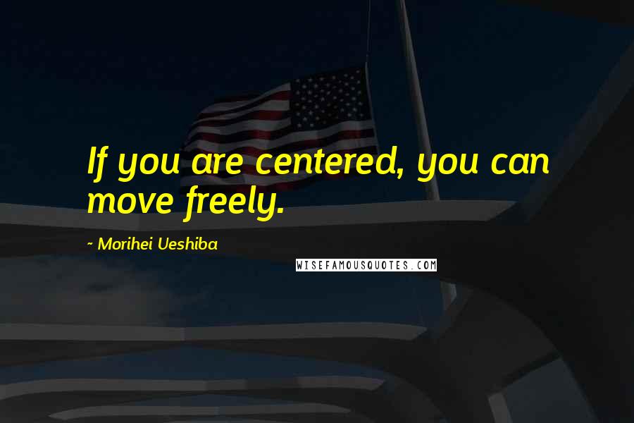 Morihei Ueshiba Quotes: If you are centered, you can move freely.