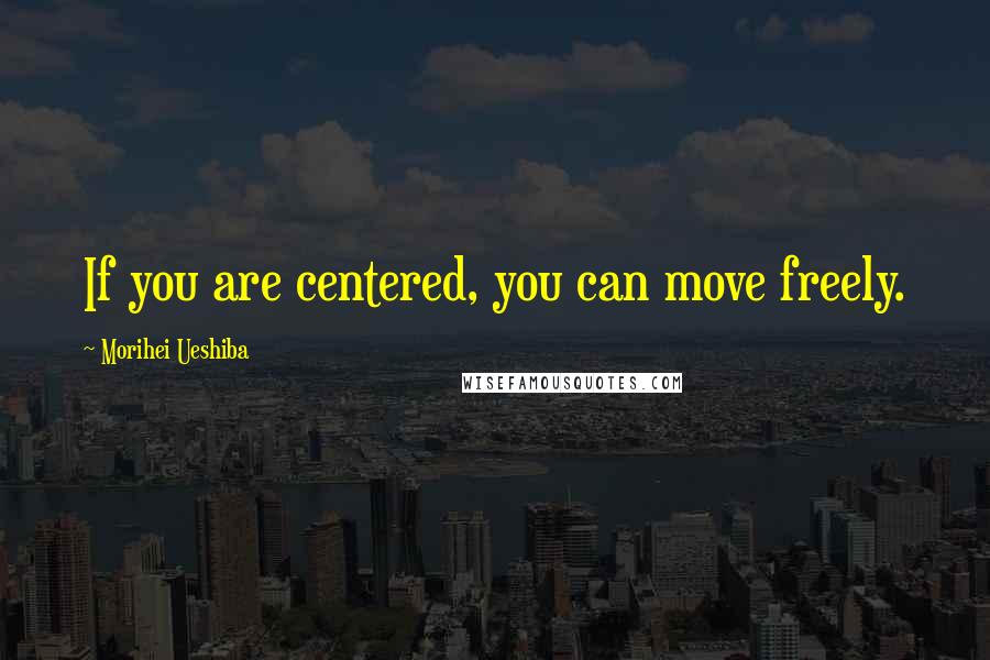 Morihei Ueshiba Quotes: If you are centered, you can move freely.