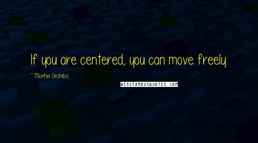 Morihei Ueshiba Quotes: If you are centered, you can move freely.