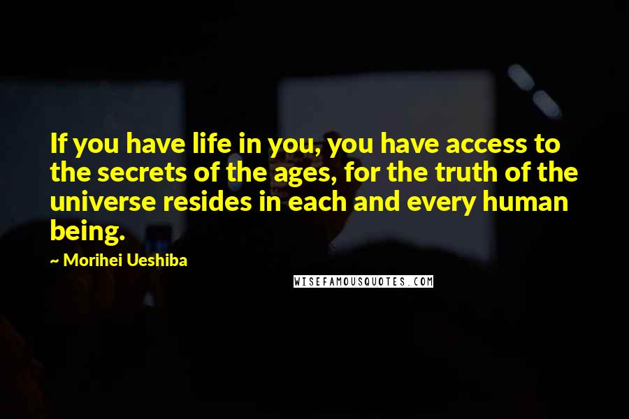 Morihei Ueshiba Quotes: If you have life in you, you have access to the secrets of the ages, for the truth of the universe resides in each and every human being.