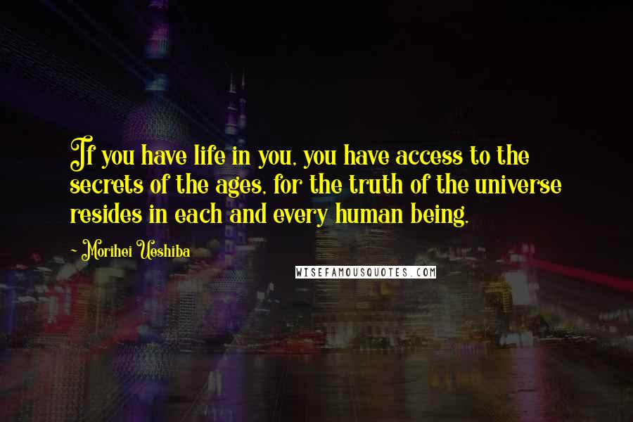 Morihei Ueshiba Quotes: If you have life in you, you have access to the secrets of the ages, for the truth of the universe resides in each and every human being.