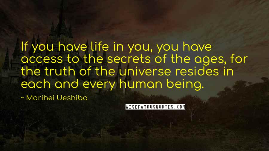 Morihei Ueshiba Quotes: If you have life in you, you have access to the secrets of the ages, for the truth of the universe resides in each and every human being.