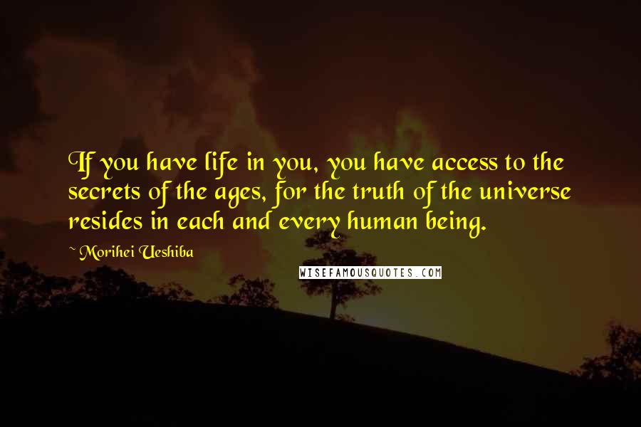 Morihei Ueshiba Quotes: If you have life in you, you have access to the secrets of the ages, for the truth of the universe resides in each and every human being.