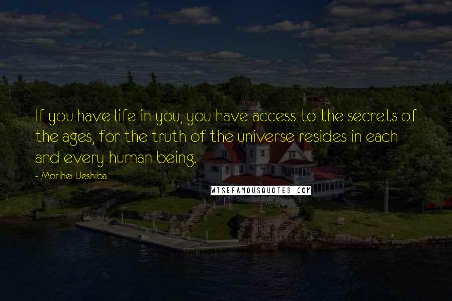 Morihei Ueshiba Quotes: If you have life in you, you have access to the secrets of the ages, for the truth of the universe resides in each and every human being.