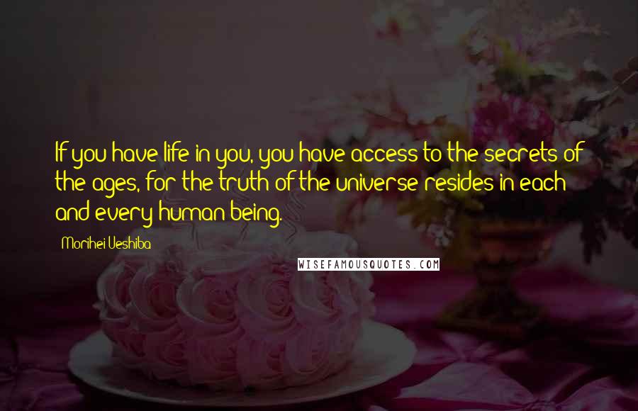 Morihei Ueshiba Quotes: If you have life in you, you have access to the secrets of the ages, for the truth of the universe resides in each and every human being.