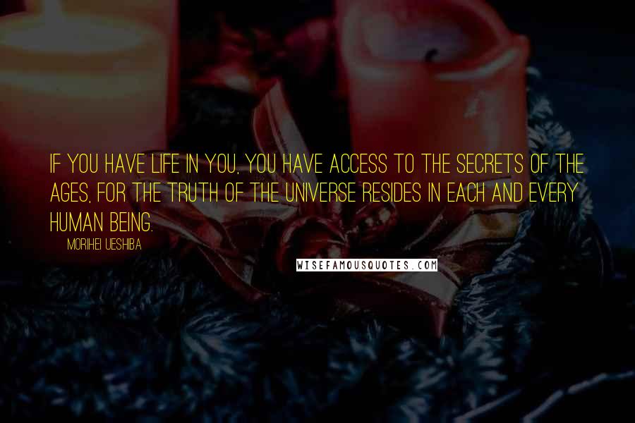 Morihei Ueshiba Quotes: If you have life in you, you have access to the secrets of the ages, for the truth of the universe resides in each and every human being.