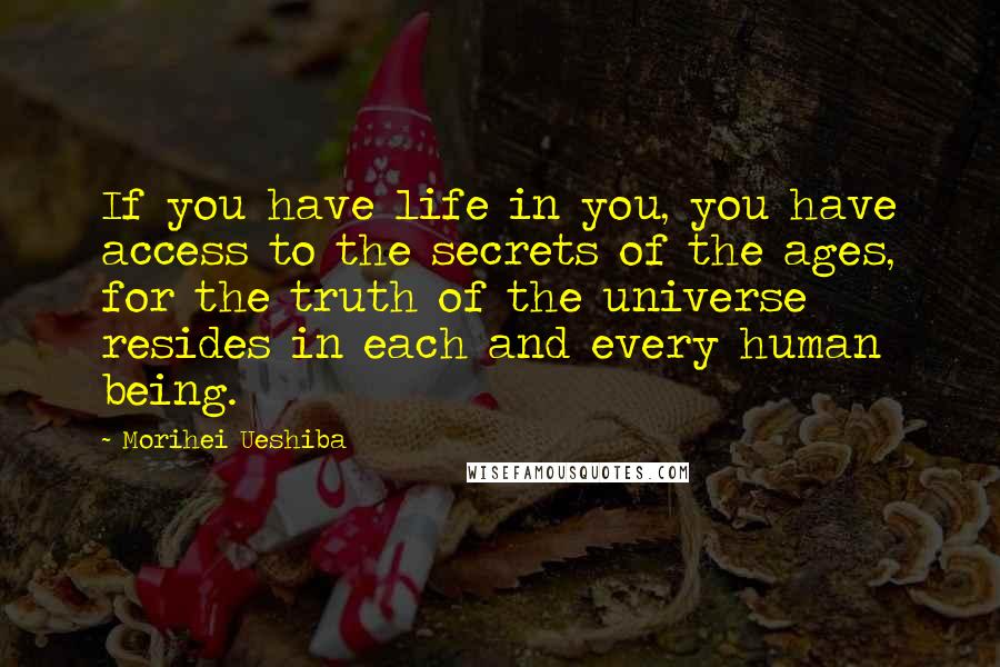 Morihei Ueshiba Quotes: If you have life in you, you have access to the secrets of the ages, for the truth of the universe resides in each and every human being.