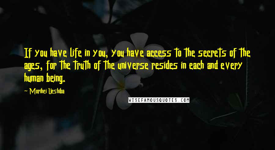 Morihei Ueshiba Quotes: If you have life in you, you have access to the secrets of the ages, for the truth of the universe resides in each and every human being.