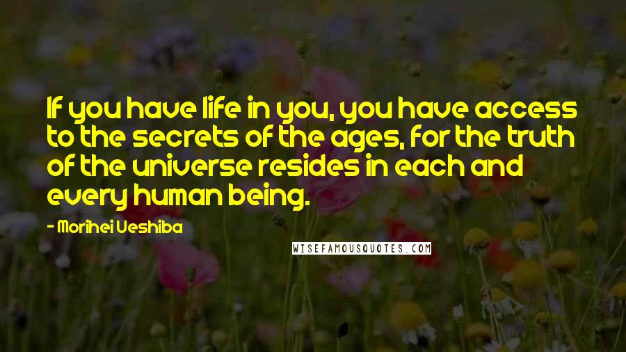 Morihei Ueshiba Quotes: If you have life in you, you have access to the secrets of the ages, for the truth of the universe resides in each and every human being.