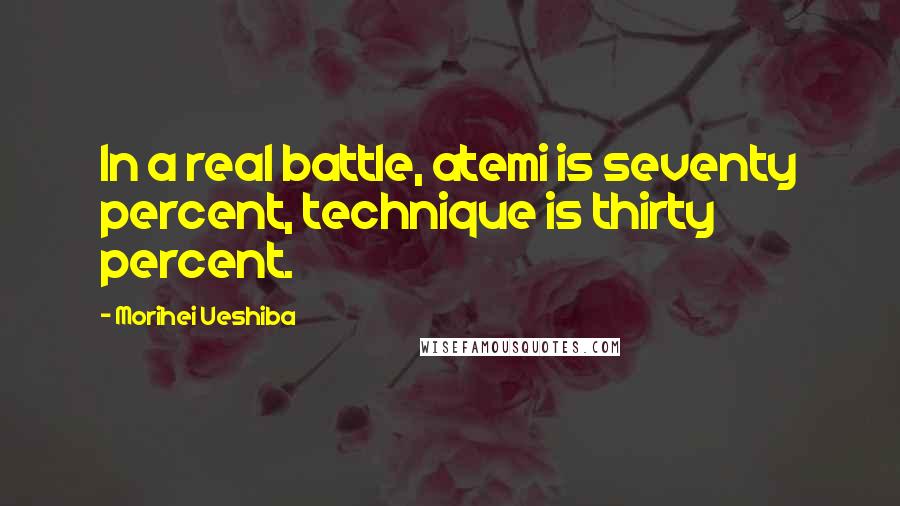 Morihei Ueshiba Quotes: In a real battle, atemi is seventy percent, technique is thirty percent.