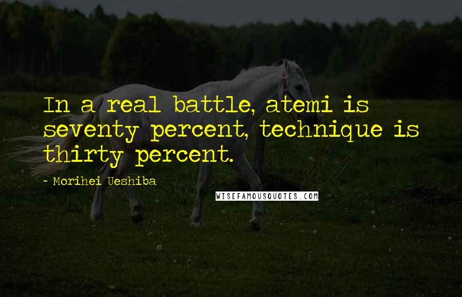 Morihei Ueshiba Quotes: In a real battle, atemi is seventy percent, technique is thirty percent.
